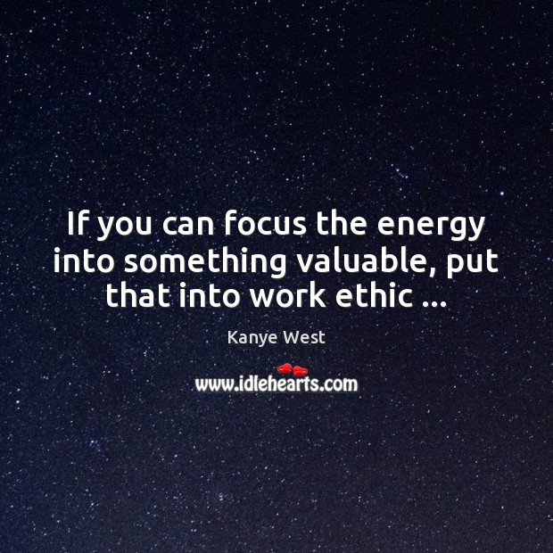If you can focus the energy into something valuable, put that into work ethic … Kanye West Picture Quote