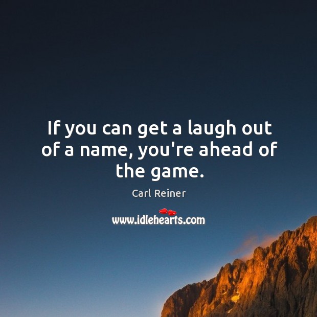 If you can get a laugh out of a name, you’re ahead of the game. Carl Reiner Picture Quote