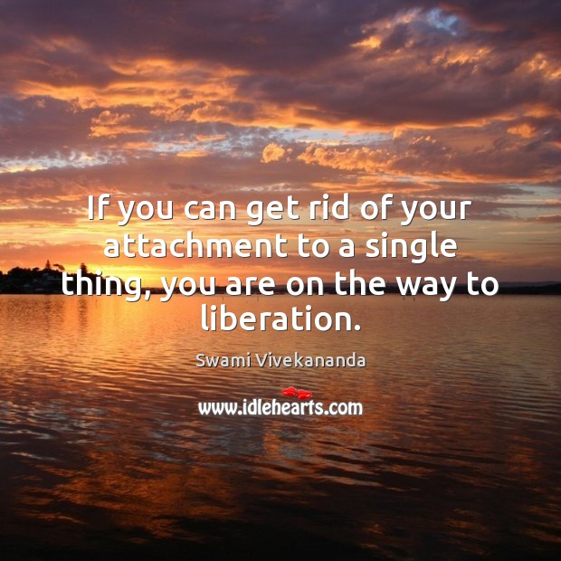If you can get rid of your attachment to a single thing, you are on the way to liberation. Swami Vivekananda Picture Quote