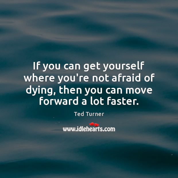 If you can get yourself where you’re not afraid of dying, then Ted Turner Picture Quote