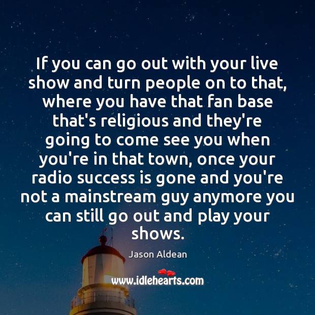 If you can go out with your live show and turn people Jason Aldean Picture Quote