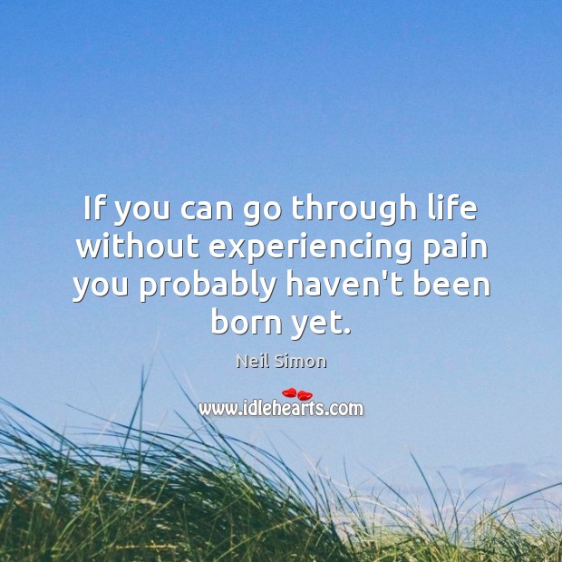 If you can go through life without experiencing pain you probably haven’t been born yet. Image