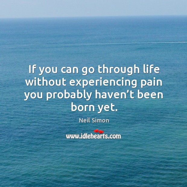 If you can go through life without experiencing pain you probably haven’t been born yet. Neil Simon Picture Quote