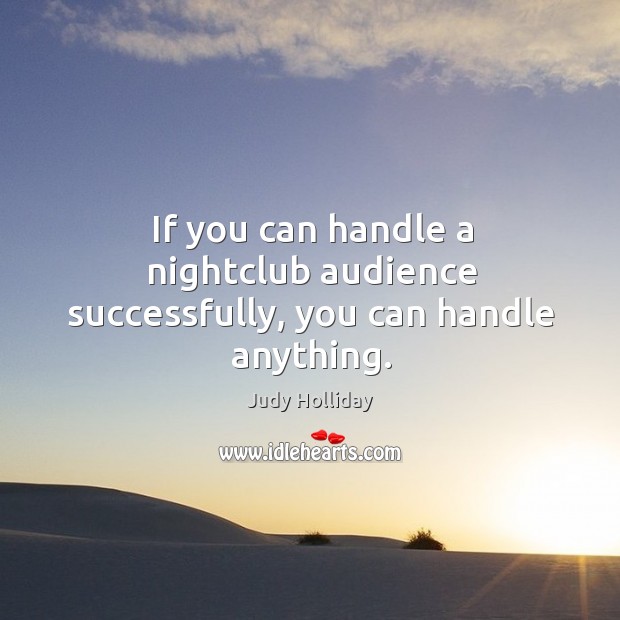 If you can handle a nightclub audience successfully, you can handle anything. Judy Holliday Picture Quote