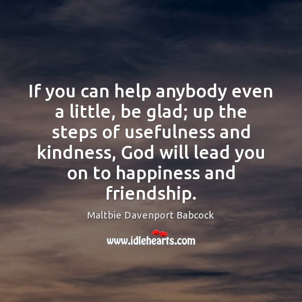 If you can help anybody even a little, be glad; up the Maltbie Davenport Babcock Picture Quote