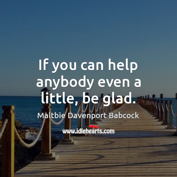 If you can help anybody even a little, be glad. Maltbie Davenport Babcock Picture Quote