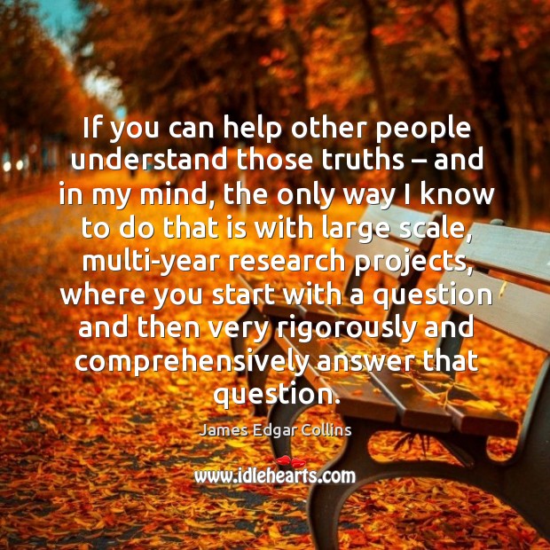 If you can help other people understand those truths – and in my mind, the only way I know to do James Edgar Collins Picture Quote