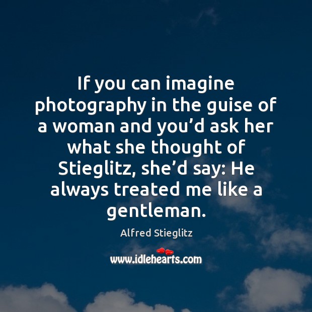 If you can imagine photography in the guise of a woman and Alfred Stieglitz Picture Quote