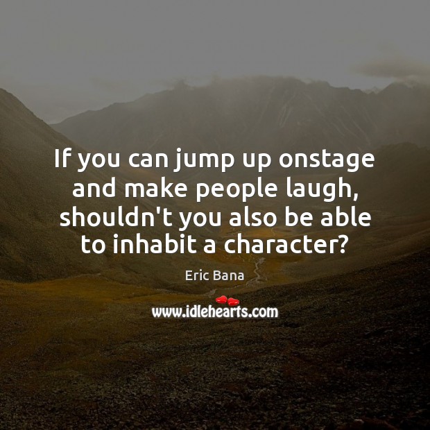 If you can jump up onstage and make people laugh, shouldn’t you Eric Bana Picture Quote