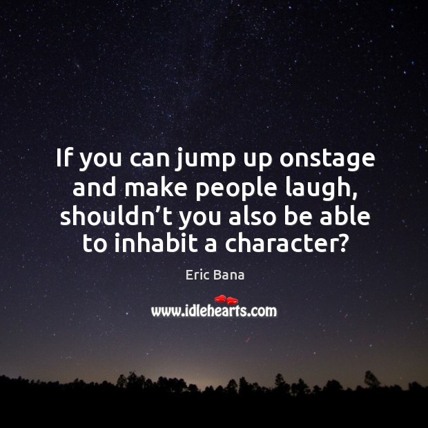 If you can jump up onstage and make people laugh, shouldn’t you also be able to inhabit a character? Eric Bana Picture Quote