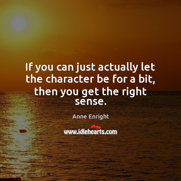 If you can just actually let the character be for a bit, then you get the right sense. Anne Enright Picture Quote