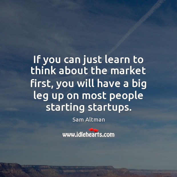 If you can just learn to think about the market first, you Sam Altman Picture Quote