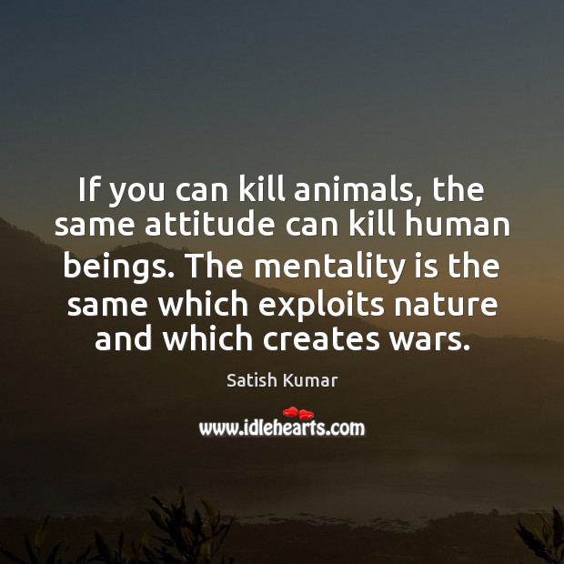If you can kill animals, the same attitude can kill human beings. Satish Kumar Picture Quote