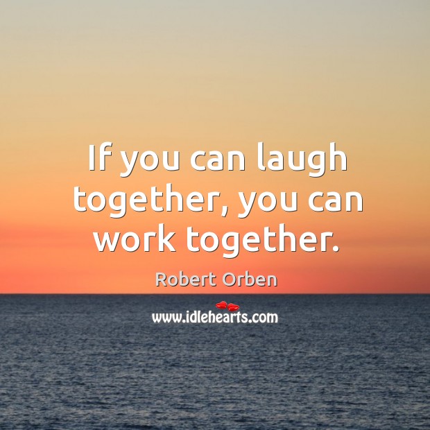 If you can laugh together, you can work together. Robert Orben Picture Quote
