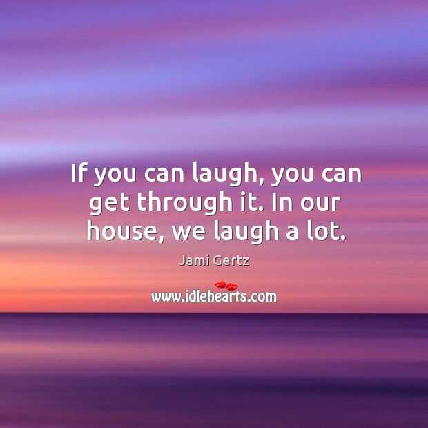 If you can laugh, you can get through it. In our house, we laugh a lot. Jami Gertz Picture Quote