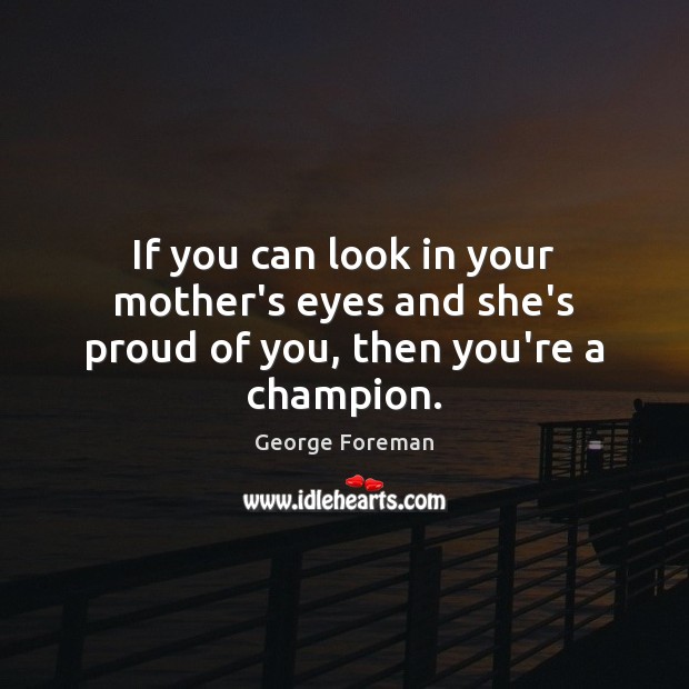 If you can look in your mother’s eyes and she’s proud of you, then you’re a champion. George Foreman Picture Quote