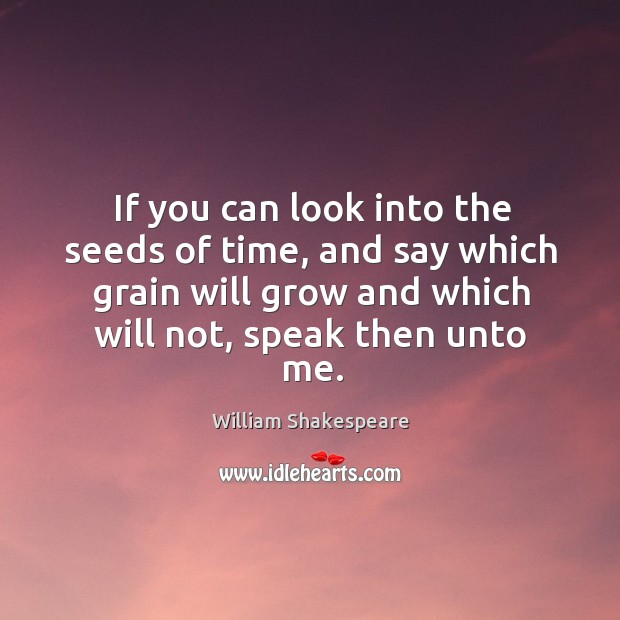 If you can look into the seeds of time, and say which grain will grow and which will not, speak then unto me. Image