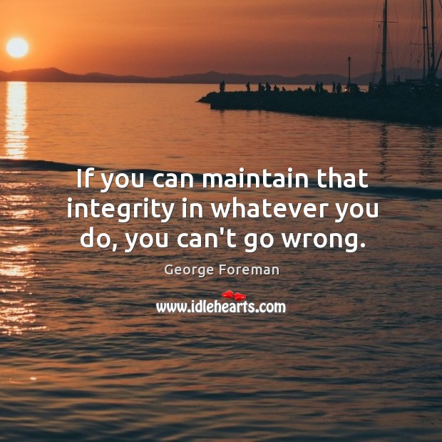 If you can maintain that integrity in whatever you do, you can’t go wrong. George Foreman Picture Quote