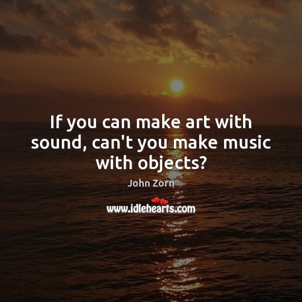 If you can make art with sound, can’t you make music with objects? John Zorn Picture Quote