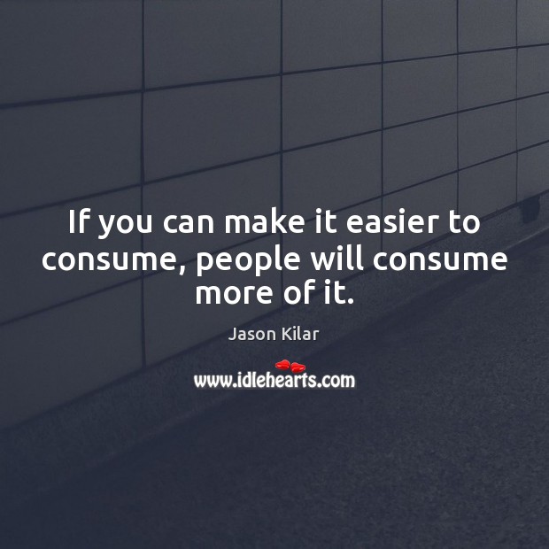 If you can make it easier to consume, people will consume more of it. Image
