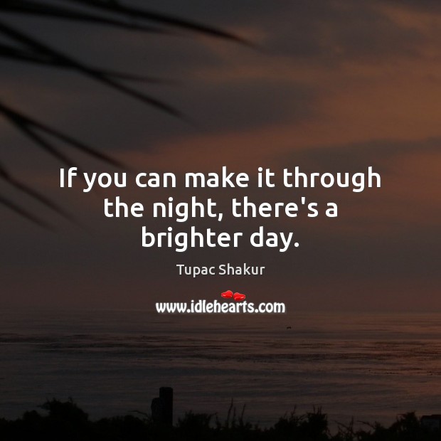 If you can make it through the night, there’s a brighter day. Tupac Shakur Picture Quote