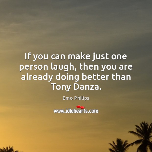 If you can make just one person laugh, then you are already doing better than Tony Danza. Emo Philips Picture Quote