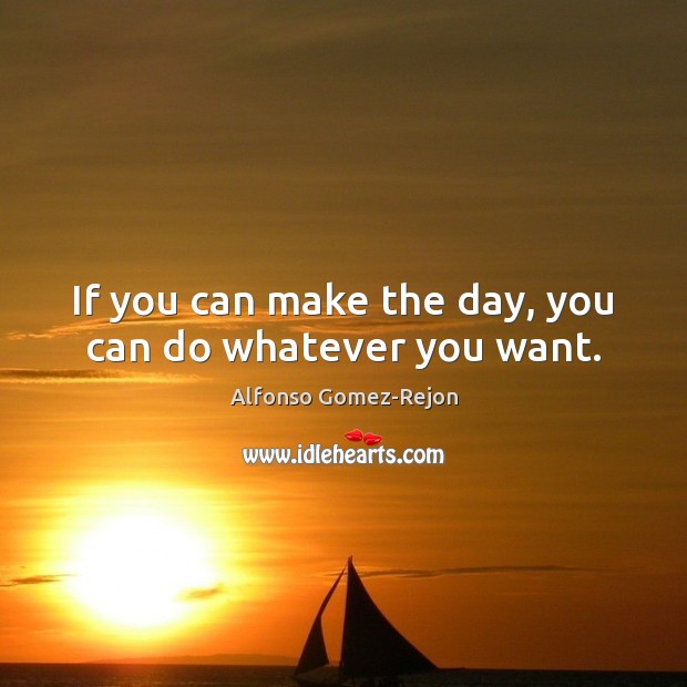 If you can make the day, you can do whatever you want. Image