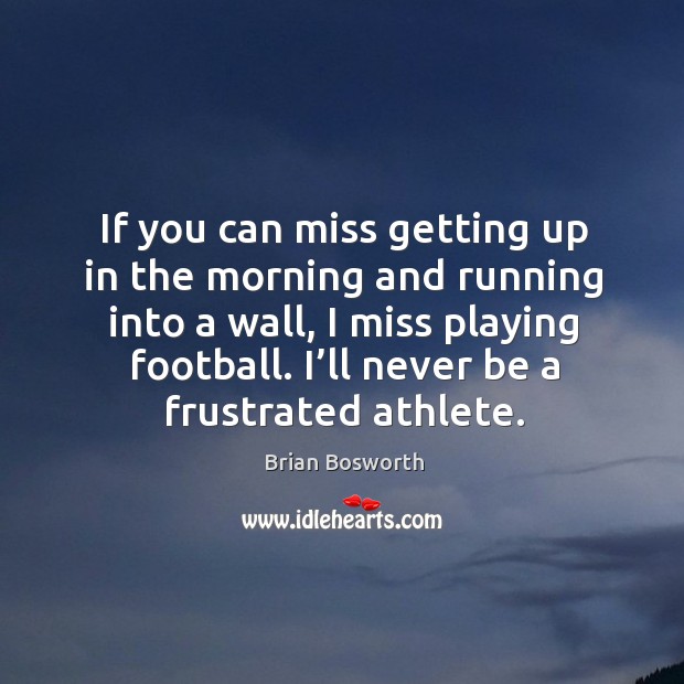 If you can miss getting up in the morning and running into a wall, I miss playing football. I’ll never be a frustrated athlete. Brian Bosworth Picture Quote