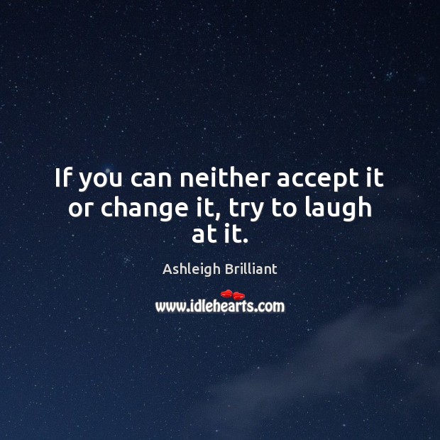 If you can neither accept it or change it, try to laugh at it. Ashleigh Brilliant Picture Quote
