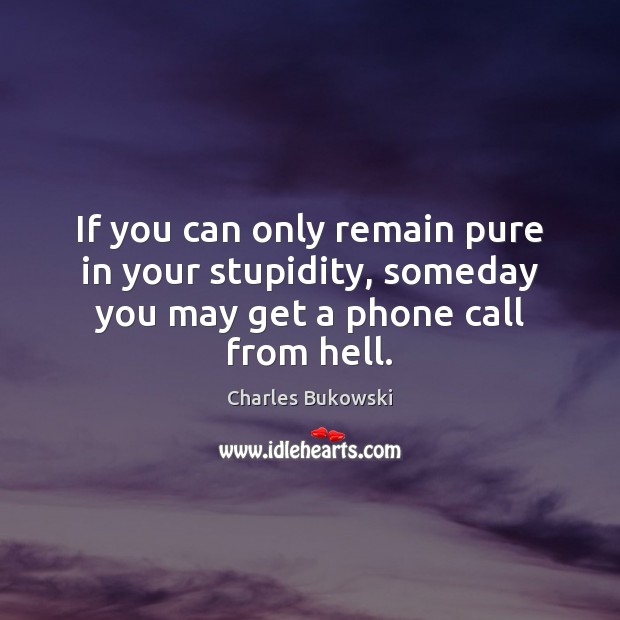 If you can only remain pure in your stupidity, someday you may get a phone call from hell. Charles Bukowski Picture Quote