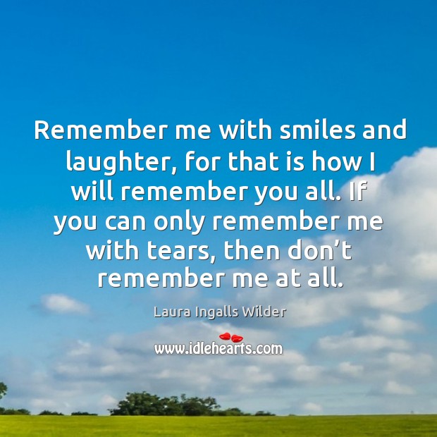 If you can only remember me with tears, then don’t remember me at all. Laura Ingalls Wilder Picture Quote