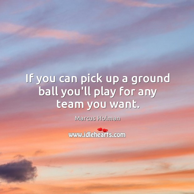 If you can pick up a ground ball you’ll play for any team you want. Image