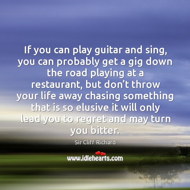 If you can play guitar and sing, you can probably get a gig down the road playing at a restaurant Sir Cliff Richard Picture Quote