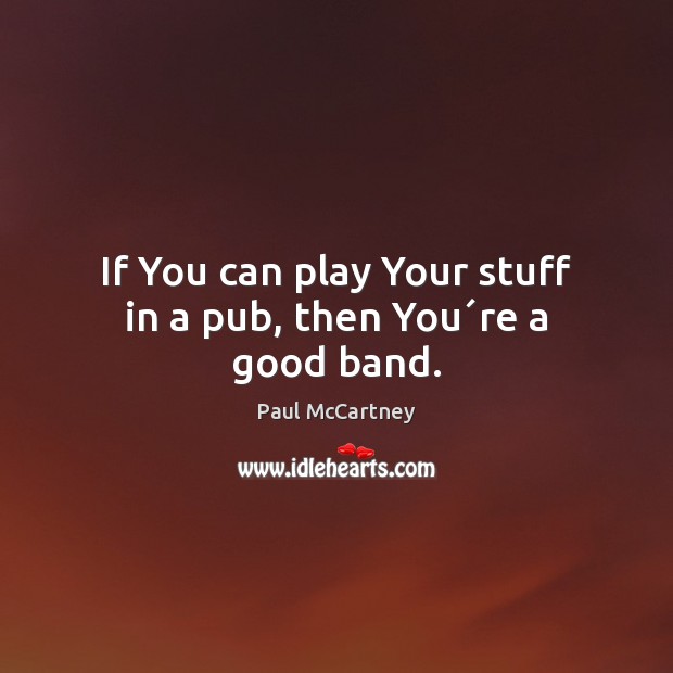 If You can play Your stuff in a pub, then You´re a good band. Paul McCartney Picture Quote