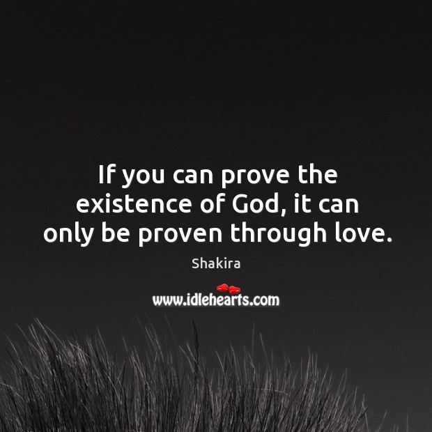 If you can prove the existence of God, it can only be proven through love. Shakira Picture Quote