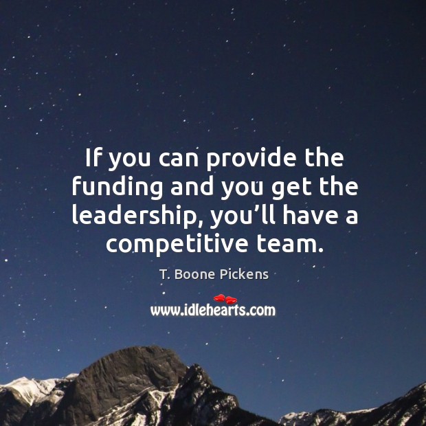 If you can provide the funding and you get the leadership, you’ll have a competitive team. T. Boone Pickens Picture Quote