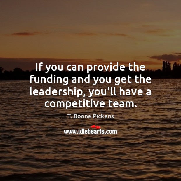If you can provide the funding and you get the leadership, you’ll have a competitive team. T. Boone Pickens Picture Quote