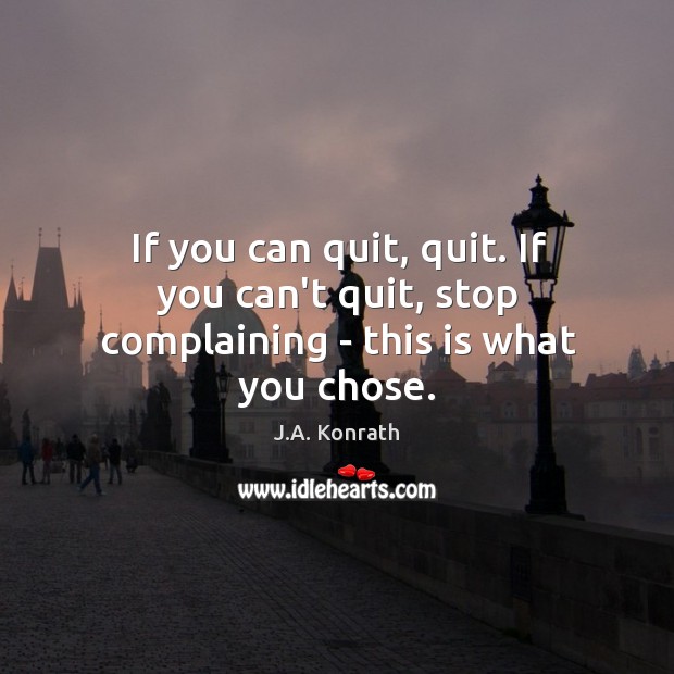 If you can quit, quit. If you can’t quit, stop complaining – this is what you chose. Image