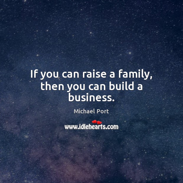 If you can raise a family, then you can build a business. 