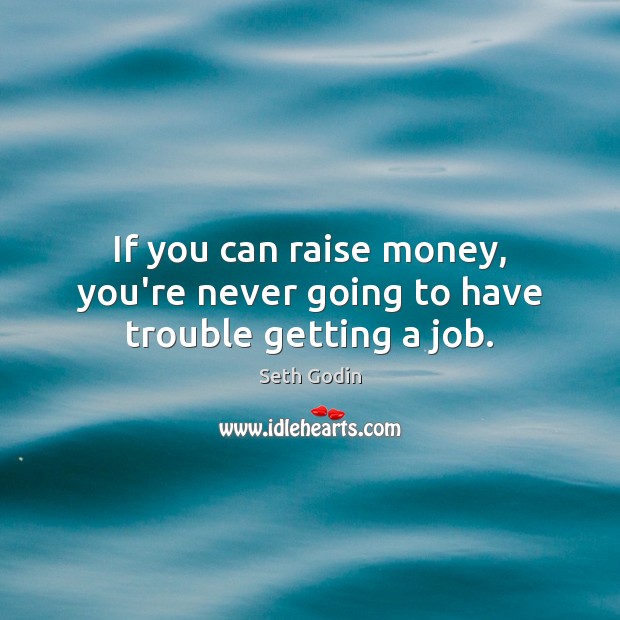 If you can raise money, you’re never going to have trouble getting a job. Seth Godin Picture Quote