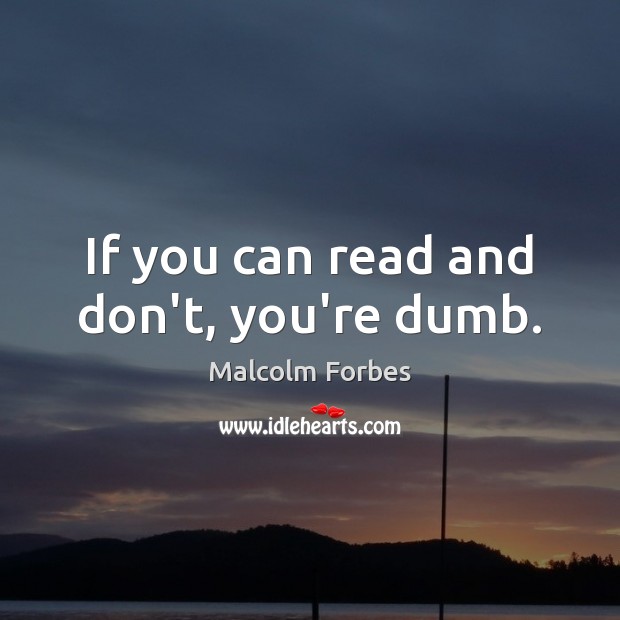 If you can read and don’t, you’re dumb. Malcolm Forbes Picture Quote