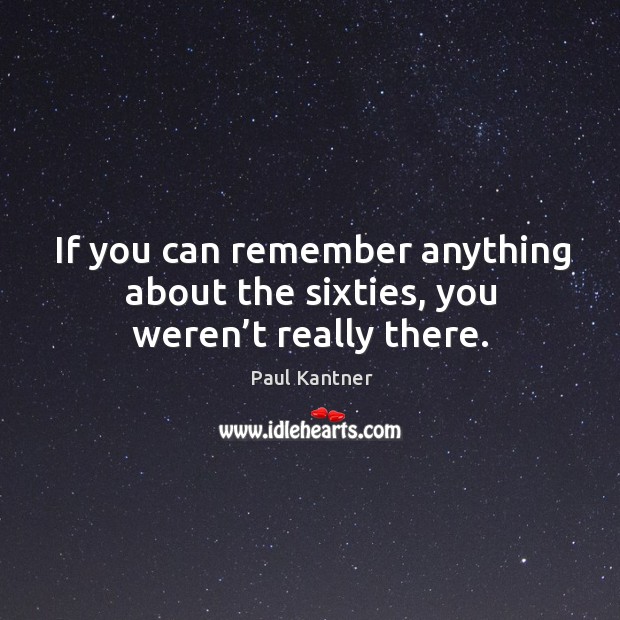 If you can remember anything about the sixties, you weren’t really there. Paul Kantner Picture Quote