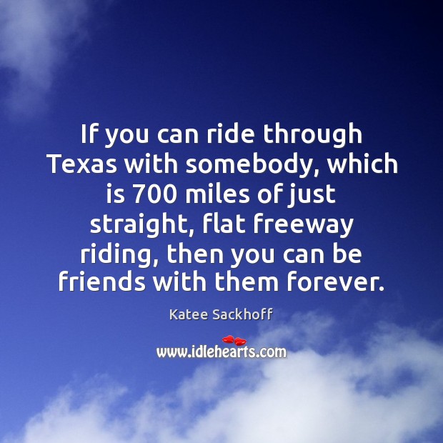 If you can ride through Texas with somebody, which is 700 miles of Image