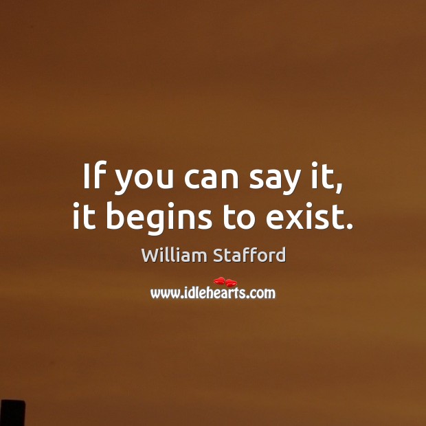 If you can say it, it begins to exist. William Stafford Picture Quote