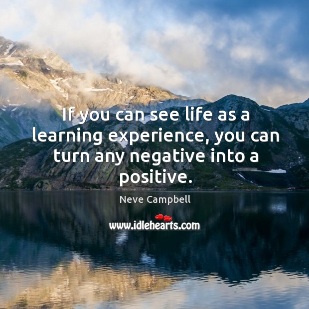 If you can see life as a learning experience, you can turn any negative into a positive. Image