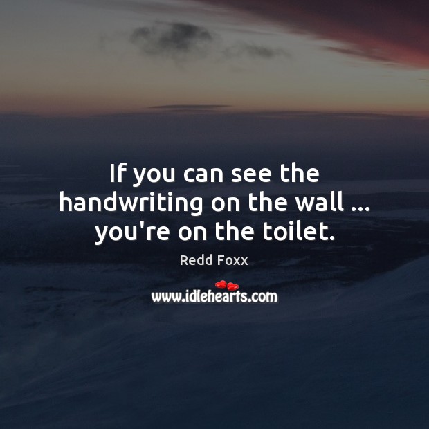 If you can see the handwriting on the wall … you’re on the toilet. Redd Foxx Picture Quote