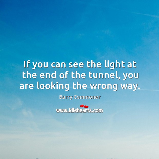 If you can see the light at the end of the tunnel, you are looking the wrong way. Barry Commoner Picture Quote