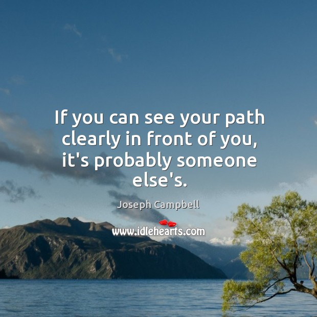If you can see your path clearly in front of you, it’s probably someone else’s. Image
