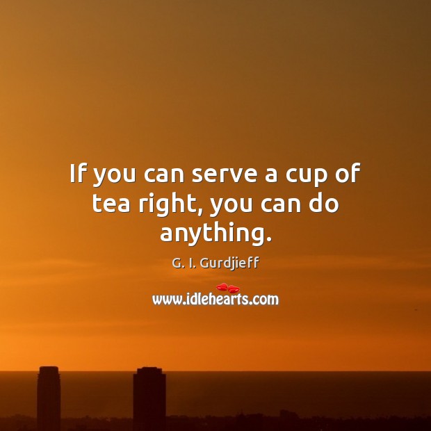 If you can serve a cup of tea right, you can do anything. G. I. Gurdjieff Picture Quote