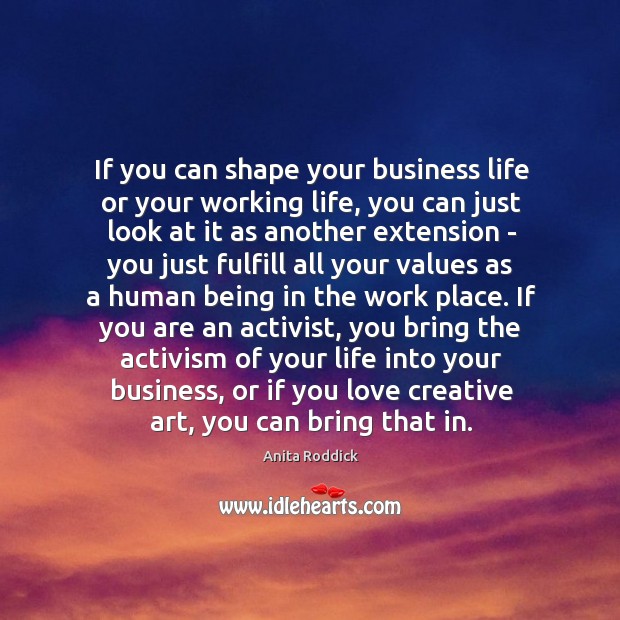 If you can shape your business life or your working life, you 